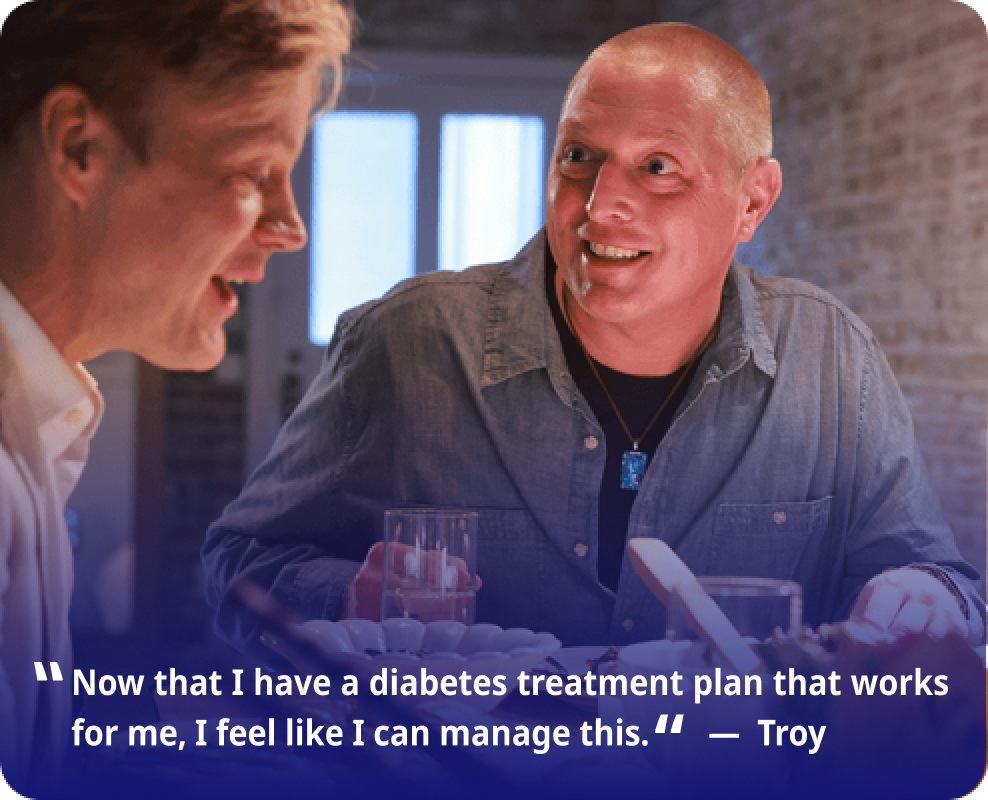 “Now that I have a diabetes treatment plan that works for me, I feel like I can manage this.” — Troy